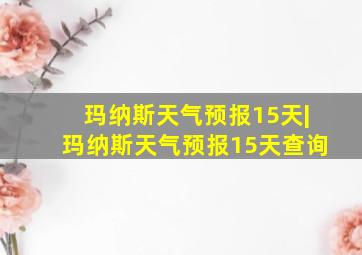 玛纳斯天气预报15天|玛纳斯天气预报15天查询